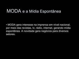 MODA e a Mídia Espontânea

• MODA gera interesse na imprensa em nível nacional,
por meio das revistas, tv, rádio, internet, gerando mídia
espontânea. A novidade gera negócios para diversos
setores.
 