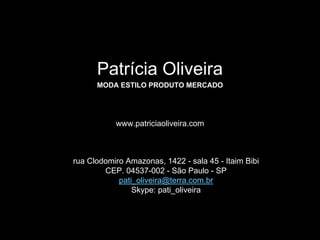 Patrícia Oliveira
      MODA ESTILO PRODUTO MERCADO




           www.patriciaoliveira.com



rua Clodomiro Amazonas, 1422 - sala 45 - Itaim Bibi
        CEP. 04537-002 - São Paulo - SP
            pati_oliveira@terra.com.br
                Skype: pati_oliveira
 