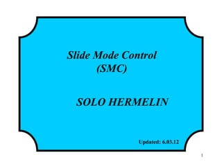 Slide Mode Control
(SMC)
SOLO HERMELIN
Updated: 6.03.12
1
 