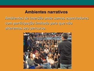 Ambientes narrativos Ambientes de Imersão onde somos espectadores com participação limitada para que não alteremos seu percurso. 