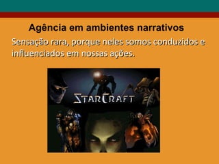 Agência em ambientes narrativos Sensação rara, porque neles somos conduzidos e influenciados em nossas ações. 