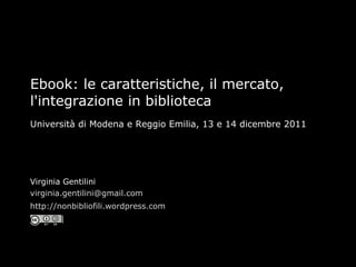 Ebook: le caratteristiche, il mercato, l'integrazione in biblioteca Università di Modena e Reggio Emilia, 13 e 14 dicembre 2011 Virginia Gentilini [email_address] http://nonbibliofili.wordpress.com   