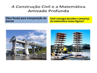 Obra fluvial para transposição de   Você consegui perceber a presença
barcos                              da matemática nestas figuras?
 
