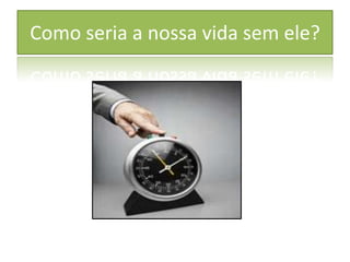 Como seria a nossa vida sem ele?
 