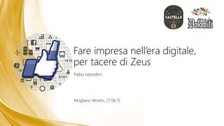 Fare impresa nell’era digitale,
per tacere di Zeus
Febo Leondini
Mogliano Veneto, 27.06.15
 