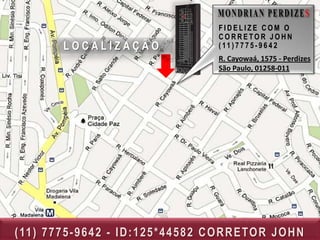 FIDELIZE COM O
                                                   CORRETOR JOHN
            LOCALIZAÇÃO                            ( 11 ) 7 7 7 5 - 9 6 4 2
                                                   R. Cayowaá, 1575 - Perdizes
                                                   São Paulo, 01258-011




( 11 ) 7 7 7 5 - 9 6 4 2 - I D : 1 2 5 * 4 4 5 8 2 C O R R E TO R J O H N
 