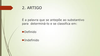 2. ARTIGO
É a palavra que se antepõe ao substantivo
para determiná-lo e se classifica em:
🠶Definido
🠶Indefinido
 