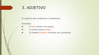 3. ADJETIVO
É a palavra que caracteriza o substantivo.
Exemplos:
🠶 O bom homem me ajudou.
🠶 A vizinha estava alegre.
🠶 O cidadão brasileiro escolheu seu presidente.
 