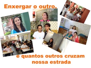 Enxergar o outro,  e quantos outros cruzam  nossa estrada 