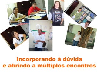 Incorporando à dúvida e abrindo a múltiplos encontros 