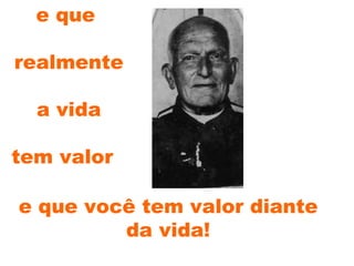 e que realmente a vida tem valor  e que você tem valor diante da vida! 