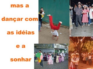 mas a dançar com as idéias e a sonhar 