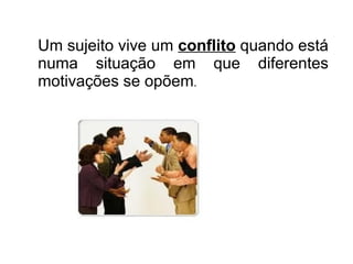 Um sujeito vive um  conflito  quando está numa situação em que diferentes motivações se opõem . 
