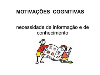 MOTIVAÇÕES  COGNITIVAS necessidade de informação e de conhecimento 