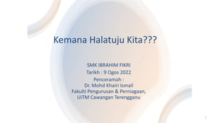 Kemana Halatuju Kita???
SMK IBRAHIM FIKRI
Tarikh : 9 Ogos 2022
Penceramah :
Dr. Mohd Khairi Ismail
Fakulti Pengurusan & Perniagaan,
UiTM Cawangan Terengganu
1
 