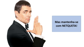 Mas mantenha-se
com NETQUETA!

 