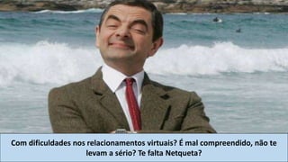Com dificuldades nos relacionamentos virtuais? É mal compreendido, não te
levam a sério? Te falta Netqueta?

 