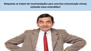 Netquetas se tratam de recomendações para uma boa comunicação virtual,
evitando maus entendidos!

 