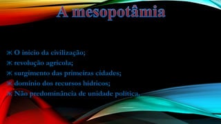 ж O inicio da civilização;
ж revolução agrícola;
ж surgimento das primeiras cidades;
ж domínio dos recursos hídricos;
ж Não predominância de unidade política.
 