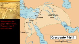 Mesopotâmia, do
grego Meso= meio,
Potamos= rios. A
terra entre rios
 