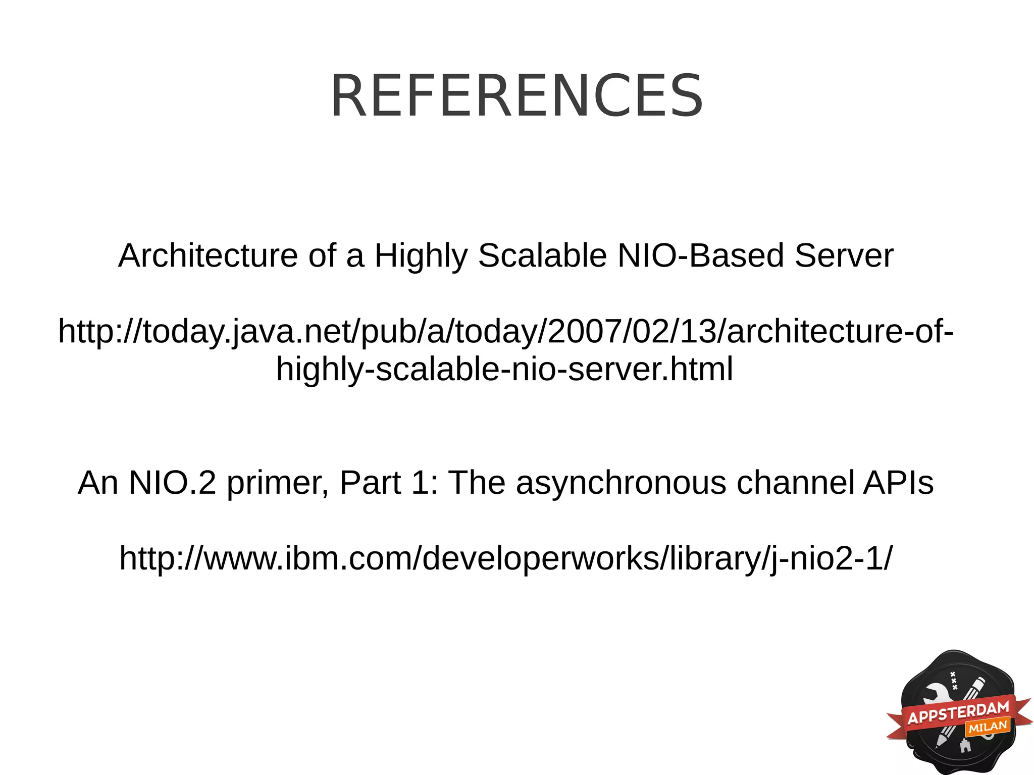 REFERENCES

    Architecture of a Highly Scalable NIO-Based Server

http://today.java.net/pub/a/today/2007/02/13/architecture-of-
                highly-scalable-nio-server.html


 An NIO.2 primer, Part 1: The asynchronous channel APIs

    http://www.ibm.com/developerworks/library/j-nio2-1/
 