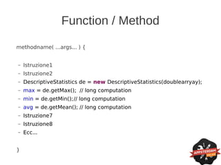 Function / Method
methodname( ...args... ) {


–   Istruzione1
–   Istruzione2
–   DescriptiveStatistics de = new DescriptiveStatistics(doublearryay);
–   max = de.getMax(); // long computation
–   min = de.getMin();// long computation
–   avg = de.getMean(); // long computation
–   Istruzione7
–   Istruzione8
–   Ecc...


}
 