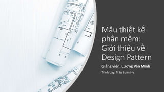 Mẫu thiết kế
phần mềm:
Giới thiệu về
Design Pattern
Giảng viên: Lương Văn Minh
Trình bày: Trần Luân Hy
 