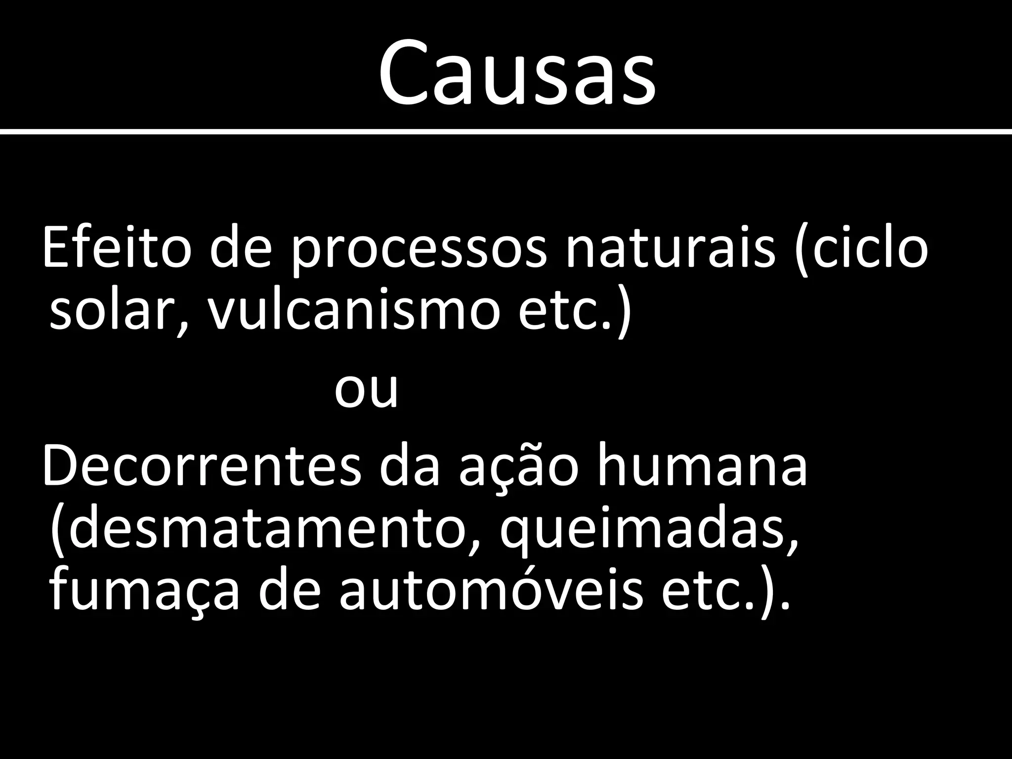 Causas Efeito de processos naturais (ciclo solar, vulcanismo etc.) ou  Decorrentes da ação humana (desmatamento, queimadas, fumaça de automóveis etc.). 