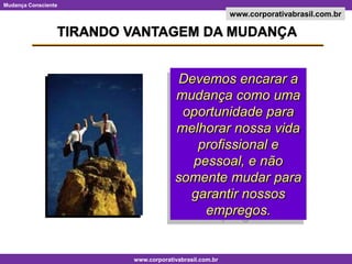 TIRANDO VANTAGEM DA MUDANÇADevemos encarar a mudança como uma oportunidade para melhorar nossa vida profissional e pessoal, e não somente mudar para garantir nossos empregos.