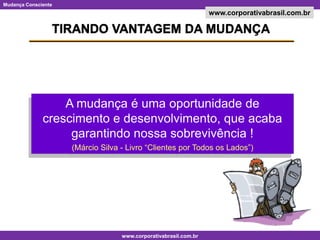 TIRANDO VANTAGEM DA MUDANÇAA mudança é uma oportunidade de crescimento e desenvolvimento, que acaba garantindo nossa sobrevivência !(Márcio Silva - Livro “Clientes por Todos os Lados”)