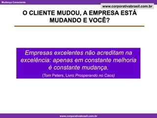 O CLIENTE MUDOU, A EMPRESA ESTÁ MUDANDO E VOCÊ?Empresas excelentes não acreditam na excelência: apenas em constante melhoria é constante mudança.(Tom Peters, Livro Prosperando no Caos)