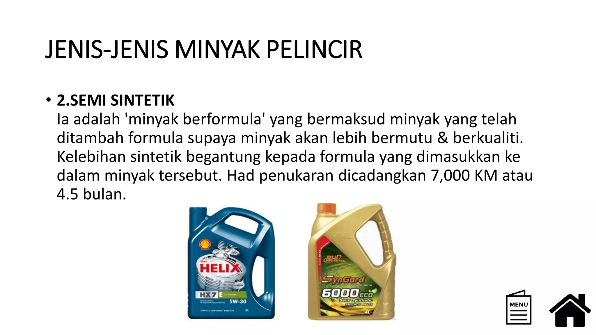 JENIS-JENIS MINYAK PELINCIR
• 2.SEMI SINTETIK
Ia adalah 'minyak berformula' yang bermaksud minyak yang telah
ditambah formula supaya minyak akan lebih bermutu & berkualiti.
Kelebihan sintetik begantung kepada formula yang dimasukkan ke
dalam minyak tersebut. Had penukaran dicadangkan 7,000 KM atau
4.5 bulan.
 