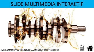 SLIDE MULTIMEDIA INTERAKTIF
MUHAMMAD SYAFIQ BIN MOHAMAD YUSRI (AUTOMOTIF 2)
 