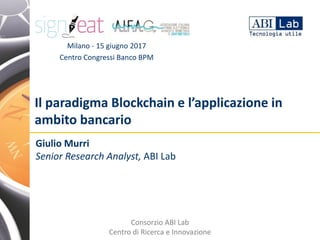 Consorzio ABI Lab
Centro di Ricerca e Innovazione
Il paradigma Blockchain e l’applicazione in
ambito bancario
Giulio Murri
Senior Research Analyst, ABI Lab
Milano - 15 giugno 2017
Centro Congressi Banco BPM
 