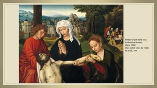 Piedad al pie de la cruz.
Ambrosius Benson.
Hacia 1530.
Óleo sobre tabla de roble.
68 x 88,2 cm.
 