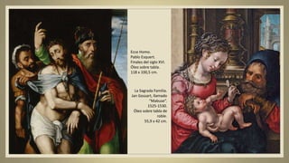 Ecce Homo.
Pablo Esquert.
Finales del siglo XVI.
Óleo sobre tabla.
118 x 100,5 cm.
La Sagrada Familia.
Jan Gossart, llamado
“Mabuse”.
1525-1530.
Óleo sobre tabla de
roble.
55,9 x 42 cm.
 