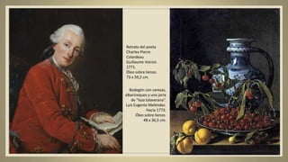 Retrato del poeta
Charles-Pierre
Colardeau
Guillaume Voiriot.
1771.
Óleo sobre lienzo.
73 x 59,2 cm.
Bodegón con cerezas,
albaricoques y una jarra
de “loza talaverana”.
Luis Eugenio Meléndez.
Hacia 1773.
Óleo sobre lienzo.
48 x 36,5 cm.
 