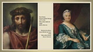 Ecce Homo.
Antonio Rafael Mengs.
1777-1779.
Óleo sobre tabla de
nogal.
56,8 x 43,6 cm.
Retrato de señora.
Louis-Michel van Loo.
1756.
Óleo sobre lienzo.
91,5 x 73,4 cm.
 
