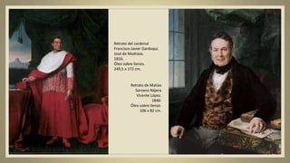 Retrato de Matías
Sorzano Nájera
Vicente López.
1840.
Óleo sobre lienzo.
106 x 82 cm.
Retrato del cardenal
Francisco Javier Gardoqui.
José de Madrazo.
1816.
Óleo sobre lienzo.
249,5 x 172 cm.
 