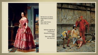 Retrato de una dama.
Ángel María Cortelini.
1855.
Óleo sobre lienzo.
226 x 141 cm.
Bufones jugando al
"cochonnet“.
Eduardo Zamacois.
1868.
Óleo sobre tabla.
46 x 35,6 cm.
 