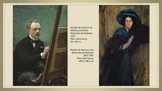 Retrato de Federico de
Madrazo pintando.
Raimundo de Madrazo.
1875.
Óleo sobre lienzo.
56 x 38 cm.
Retrato de dama en azul.
Raimundo de Madrazo.
1897-1905.
Óleo sobre lienzo.
140,5 x 88,5 cm.
 