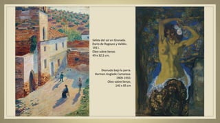 Desnudo bajo la parra.
Hermen Anglada Camarasa.
1909-1910.
Óleo sobre lienzo.
140 x 85 cm
Salida del sol en Granada.
Darío de Regoyos y Valdés.
1911.
Óleo sobre lienzo.
49 x 32,5 cm.
 