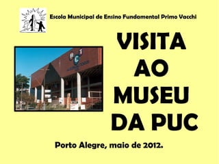 Escola Municipal de Ensino Fundamental Primo Vacchi




                     VISITA
                      AO
                     MUSEU
                     DA PUC
 Porto Alegre, maio de 2012.
 