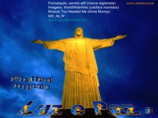 Formatação: sandro.al® (marca registrada)   sandro.al®slidemusical
Imagens: WorldWideWeb (créditos mantidos)
Música: You Needed Me (Anne Murray)
sjrp_sp_br
sandrosjrp@hotmail.com
 