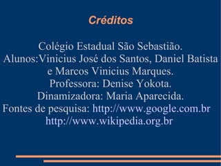 Créditos Colégio Estadual São Sebastião. Alunos:Vinicius José dos Santos, Daniel Batista e Marcos Vinicius Marques. Professora: Denise Yokota. Dinamizadora: Maria Aparecida. Fontes de pesquisa:  http://www.google.com.br   http://www.wikipedia.org.br   