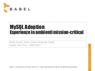 MySQL Adoption

Esperienze in ambienti mission-critical
Emilio Scalise, Senior System Engineer, Babel
MySQL Tech Tour – 18/02/2014

Babel – una business unit di Par-Tec S.p.A. - P.zza S. Benedetto da Norcia 33, 00040 Pomezia (RM)

 