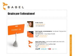 Grazie per l’attenzione!
Emilio Scalise
escalise@babel.it
+39 3406596078

Sede Legale e Amministrativa: via Alfredo Campanini 6
20124 Milano
Tel: 02/66.732.1 – Fax: 02/66.732.300
E-mail: info@par-tec.it
Web: www.par-tec.it

Area Centro-Sud: p.zza San Benedetto da Norcia 33
00040 Pomezia (RM)
Tel: 06/9826.9600 – Fax: 06/9826.9680
E-mail: babel@par-tec.it
Web: www.babel.it

 