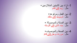 • 1-‫المتالزمين‬ ‫الشيئين‬ ‫بين‬ ‫تزاد‬
‫مثل‬:‫زيد‬‫كان‬‫قائم‬
• 2-‫ومرفوعه‬ ‫الفعل‬ ‫بين‬
‫مثل‬:‫يوجد‬ ‫لم‬‫كان‬‫مثلك‬
• 3-‫والموصولة‬ ‫الصلة‬ ‫بين‬
‫مثل‬:‫الذي‬ ‫جاء‬‫كان‬‫ه‬ُ‫ت‬‫أكرم‬
• 4-‫الصفة‬ ‫بين‬‫والموصوف‬
‫مثل‬:‫برجل‬ ُ‫مررت‬‫كان‬ٌ‫م‬‫قائ‬
 