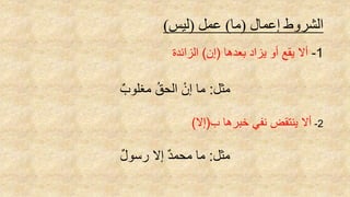 ‫إعمال‬ ‫الشروط‬(‫ما‬)‫عمل‬(‫ليس‬)
1-‫بعدها‬ ‫يزاد‬ ‫أو‬ ‫يقع‬ ‫أال‬(‫إن‬)‫الزائدة‬
‫مثل‬:ٌ‫مغلوب‬ ُ‫ق‬‫الح‬ ْ‫إن‬ ‫ما‬
2-‫ب‬ ‫خبرها‬ ‫نفي‬ ‫ينتقض‬ ‫أال‬(‫إال‬)
‫مثل‬:ٌ‫ل‬‫رسو‬ ‫إال‬ ٌ‫د‬‫محم‬ ‫ما‬
 