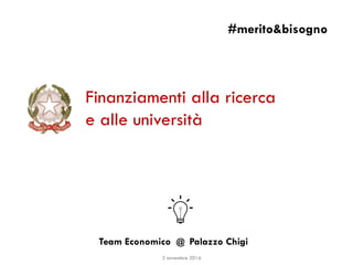 Finanziamenti alla ricerca
e alle università
#merito&bisogno
Team Economico @ Palazzo Chigi
3 novembre 2016
 